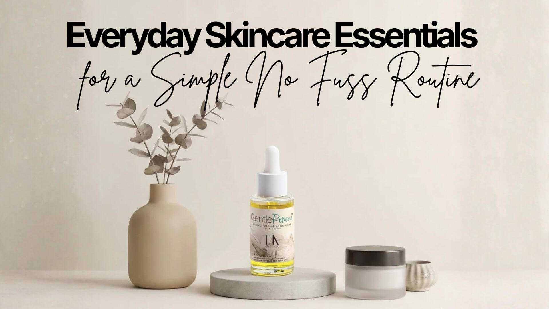 Everyday Skincare - Everyday Skincare Essentials for a Simple No Fuss Routine
