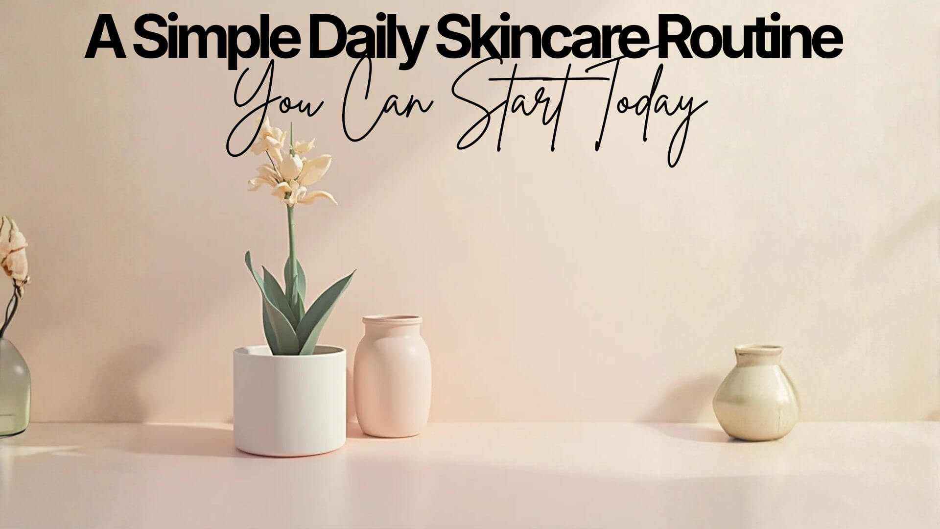 Daily Skincare Routine - A Simple Daily Skincare Routine You Can Start Today