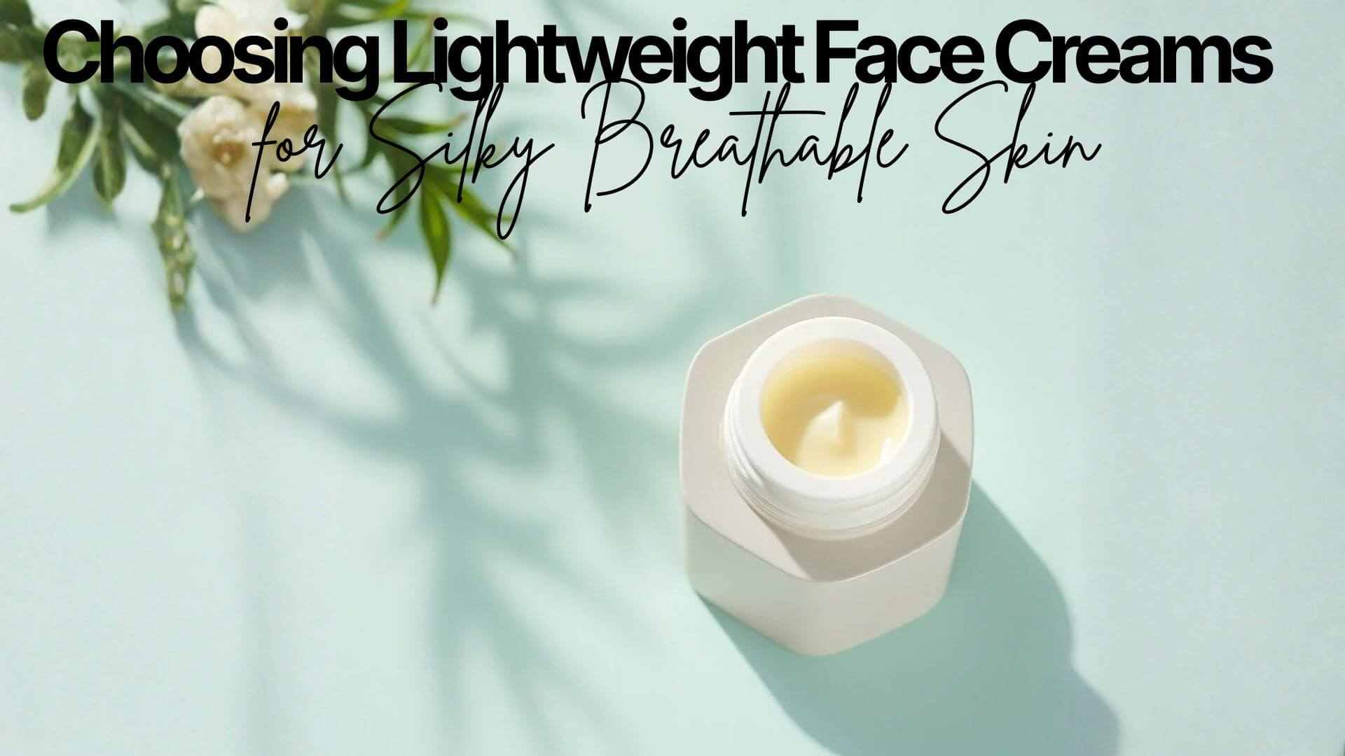 Lightweight Face Creams - Choosing Lightweight Face Creams for Silky Breathable Skin